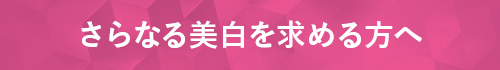 さらなる美白を求める方へ